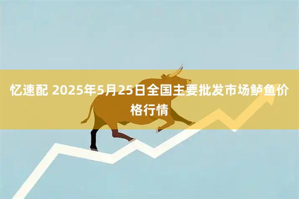 忆速配 2025年5月25日全国主要批发市场鲈鱼价格行情