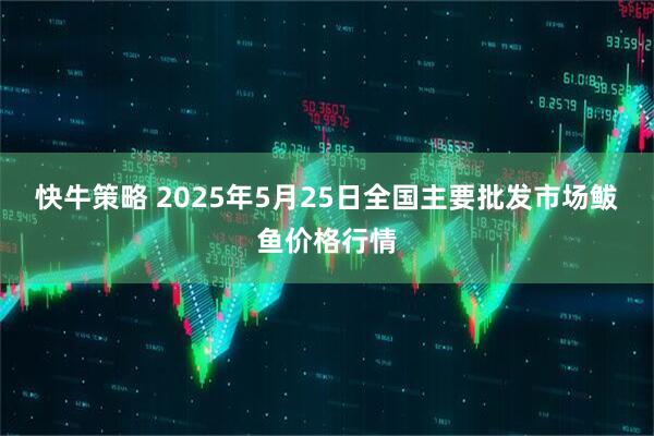 快牛策略 2025年5月25日全国主要批发市场鲅鱼价格行情