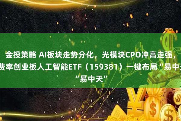 金投策略 AI板块走势分化，光模块CPO冲高走强，低费率创业板人工智能ETF（159381）一键布局“易中天”