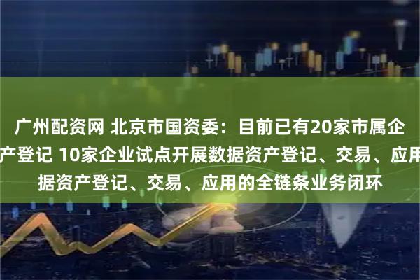 广州配资网 北京市国资委：目前已有20家市属企业完成24项数据资产登记 10家企业试点开展数据资产登记、交易、应用的全链条业务闭环