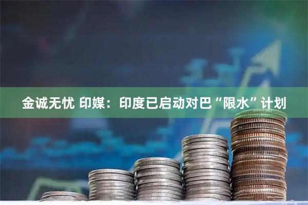 金诚无忧 印媒：印度已启动对巴“限水”计划
