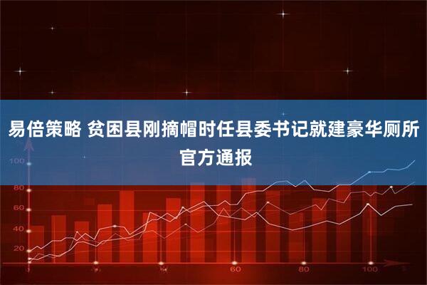 易倍策略 贫困县刚摘帽时任县委书记就建豪华厕所 官方通报