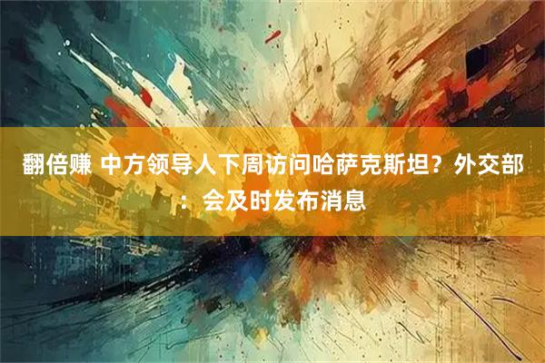 翻倍赚 中方领导人下周访问哈萨克斯坦？外交部：会及时发布消息