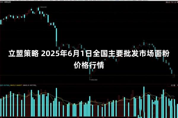 立盟策略 2025年6月1日全国主要批发市场面粉价格行情