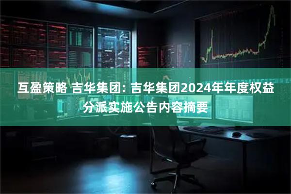 互盈策略 吉华集团: 吉华集团2024年年度权益分派实施公告内容摘要
