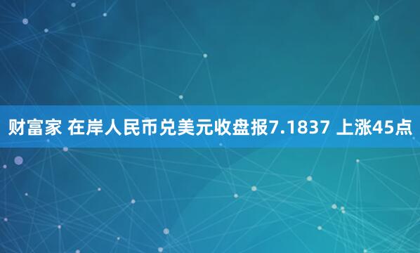 财富家 在岸人民币兑美元收盘报7.1837 上涨45点