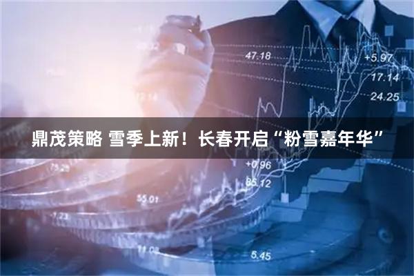 鼎茂策略 雪季上新！长春开启“粉雪嘉年华”