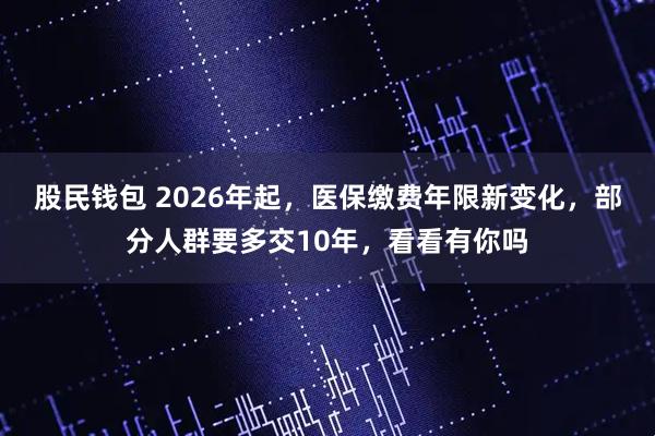 股民钱包 2026年起,医保缴费年限新变化,部分人群要多交10年,看看有你吗