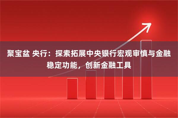 聚宝盆 央行：探索拓展中央银行宏观审慎与金融稳定功能，创新金融工具