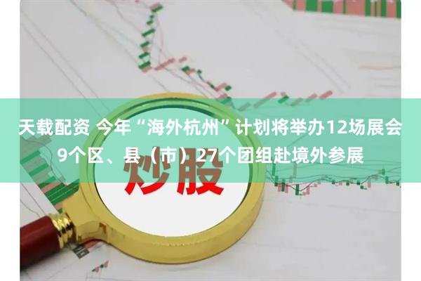 天载配资 今年“海外杭州”计划将举办12场展会9个区、县（市）27个团组赴境外参展