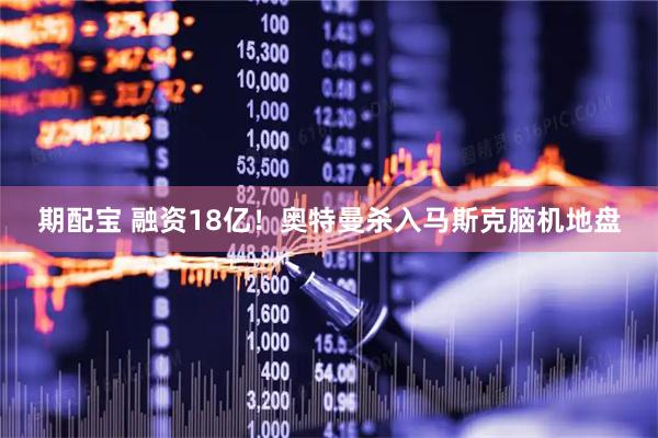 期配宝 融资18亿！奥特曼杀入马斯克脑机地盘