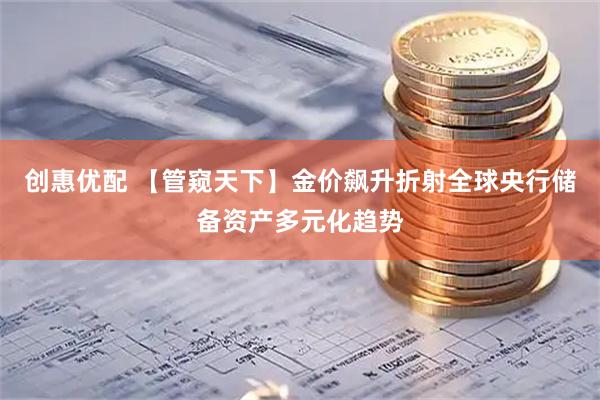 创惠优配 【管窥天下】金价飙升折射全球央行储备资产多元化趋势