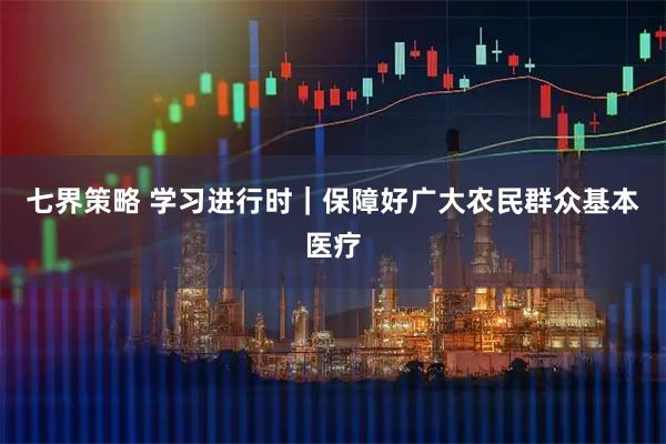 七界策略 学习进行时｜保障好广大农民群众基本医疗