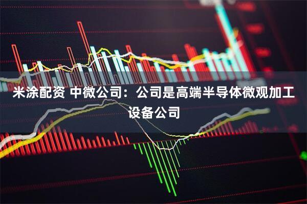 米涂配资 中微公司：公司是高端半导体微观加工设备公司