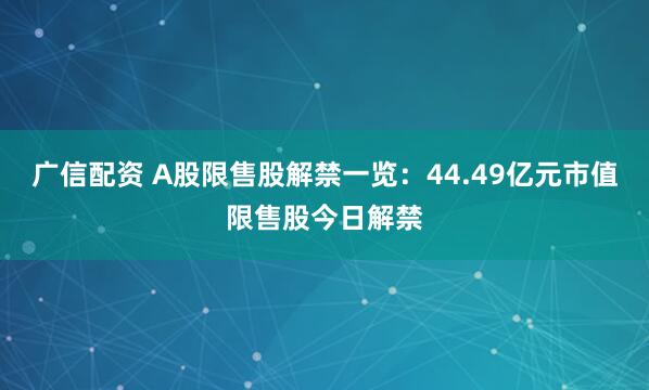 广信配资 A股限售股解禁一览：44.49亿元市值限售股今日解禁