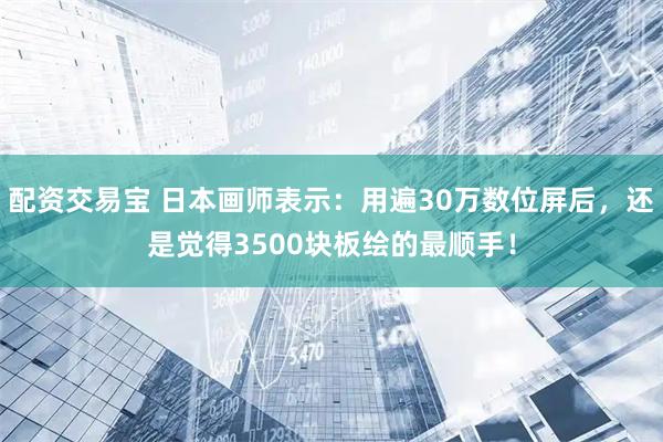 配资交易宝 日本画师表示：用遍30万数位屏后，还是觉得3500块板绘的最顺手！