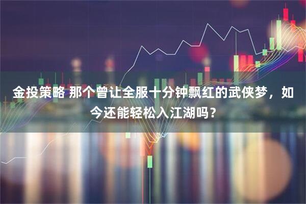 金投策略 那个曾让全服十分钟飘红的武侠梦，如今还能轻松入江湖吗？