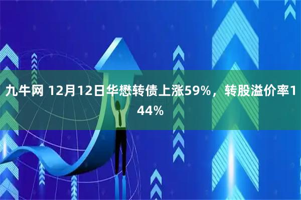九牛网 12月12日华懋转债上涨59%，转股溢价率144%