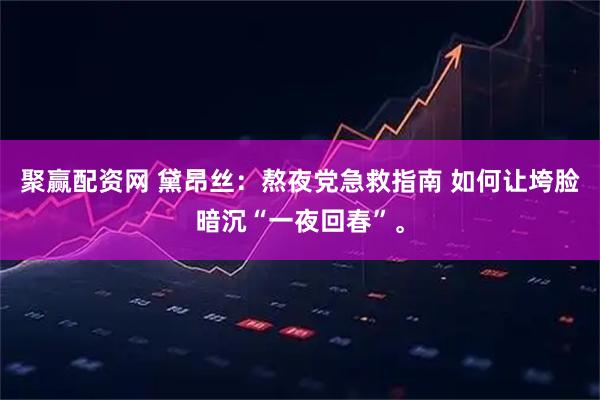 聚赢配资网 黛昂丝：熬夜党急救指南 如何让垮脸暗沉“一夜回春”。