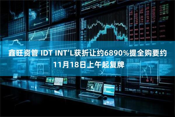 鑫旺资管 IDT INT‘L获折让约6890%提全购要约 11月18日上午起复牌