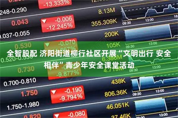 全智股配 济阳街道柳行社区开展“文明出行 安全相伴”青少年安全课堂活动