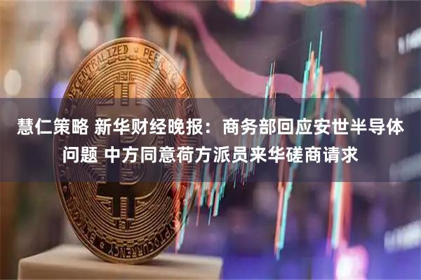 慧仁策略 新华财经晚报：商务部回应安世半导体问题 中方同意荷方派员来华磋商请求