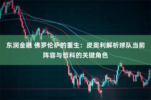 东润金融 佛罗伦萨的重生：皮奥利解析球队当前阵容与哲科的关键角色