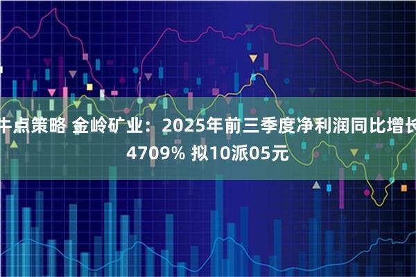 牛点策略 金岭矿业：2025年前三季度净利润同比增长4709% 拟10派05元