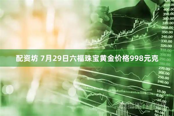 配资坊 7月29日六福珠宝黄金价格998元克