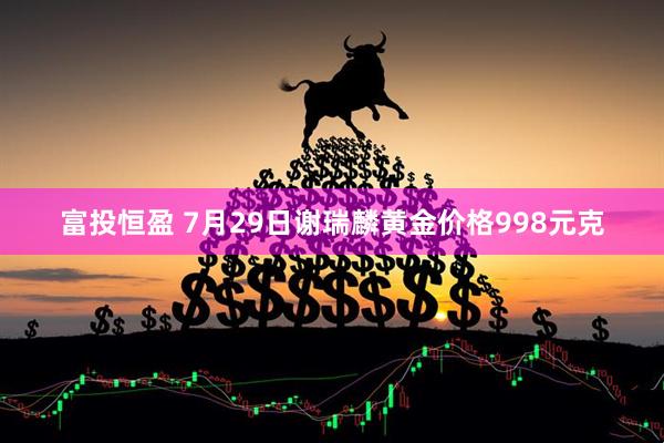 富投恒盈 7月29日谢瑞麟黄金价格998元克