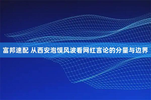 富邦速配 从西安泡馍风波看网红言论的分量与边界