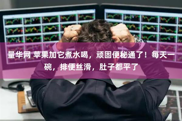 量华网 苹果加它煮水喝，顽固便秘通了！每天一碗，排便丝滑，肚子都平了
