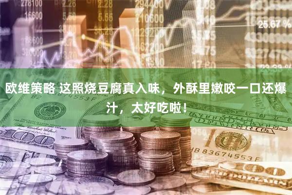 欧维策略 这照烧豆腐真入味，外酥里嫩咬一口还爆汁，太好吃啦！