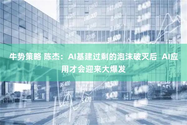 牛势策略 陈杰：AI基建过剩的泡沫破灭后  AI应用才会迎来大爆发