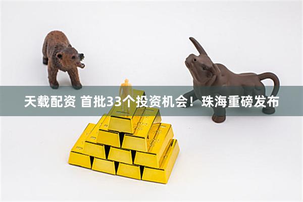 天载配资 首批33个投资机会！珠海重磅发布