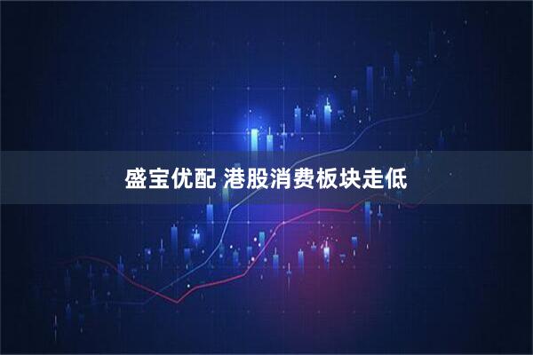 盛宝优配 港股消费板块走低
