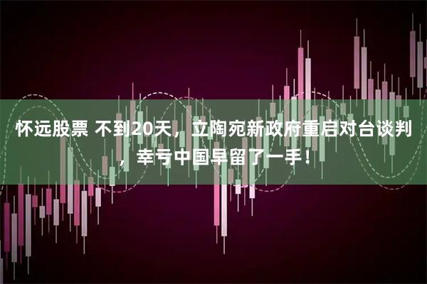 怀远股票 不到20天，立陶宛新政府重启对台谈判，幸亏中国早留了一手！