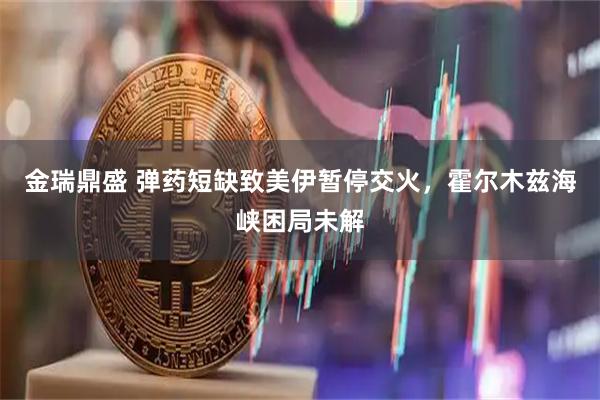 金瑞鼎盛 弹药短缺致美伊暂停交火，霍尔木兹海峡困局未解